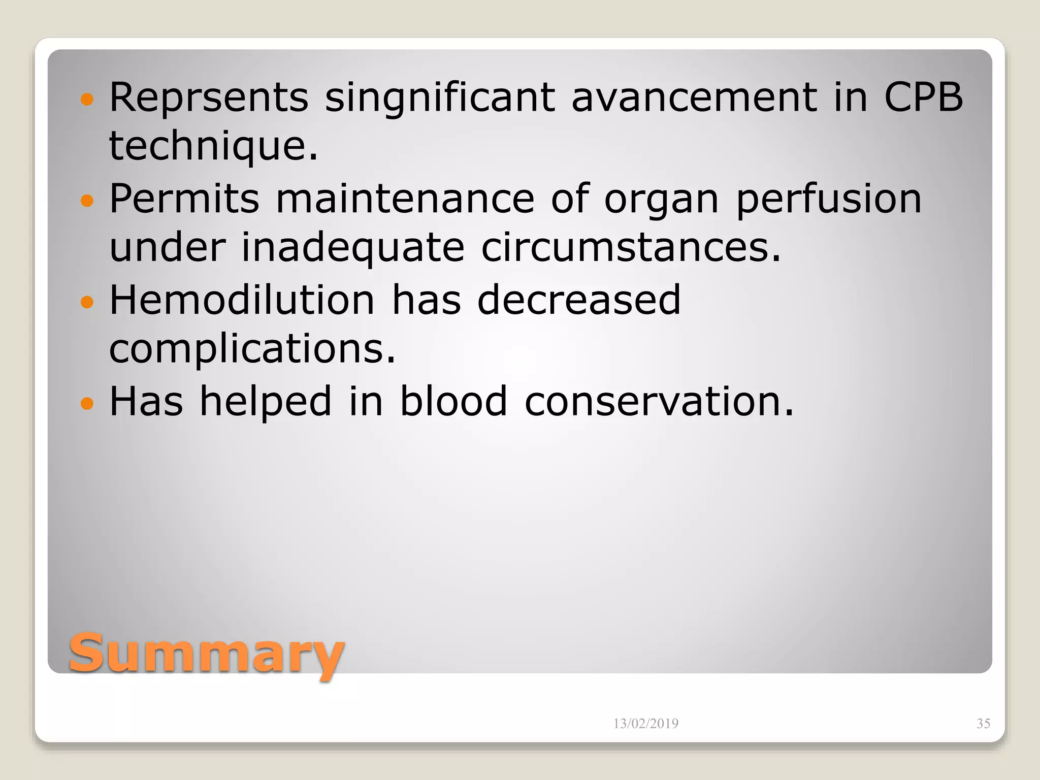 Summary
 Reprsents singnificant avancement in CPB
technique.
 Permits maintenance of organ perfusion
under inadequate circumstances.
 Hemodilution has decreased
complications.
 Has helped in blood conservation.
13/02/2019 35
 