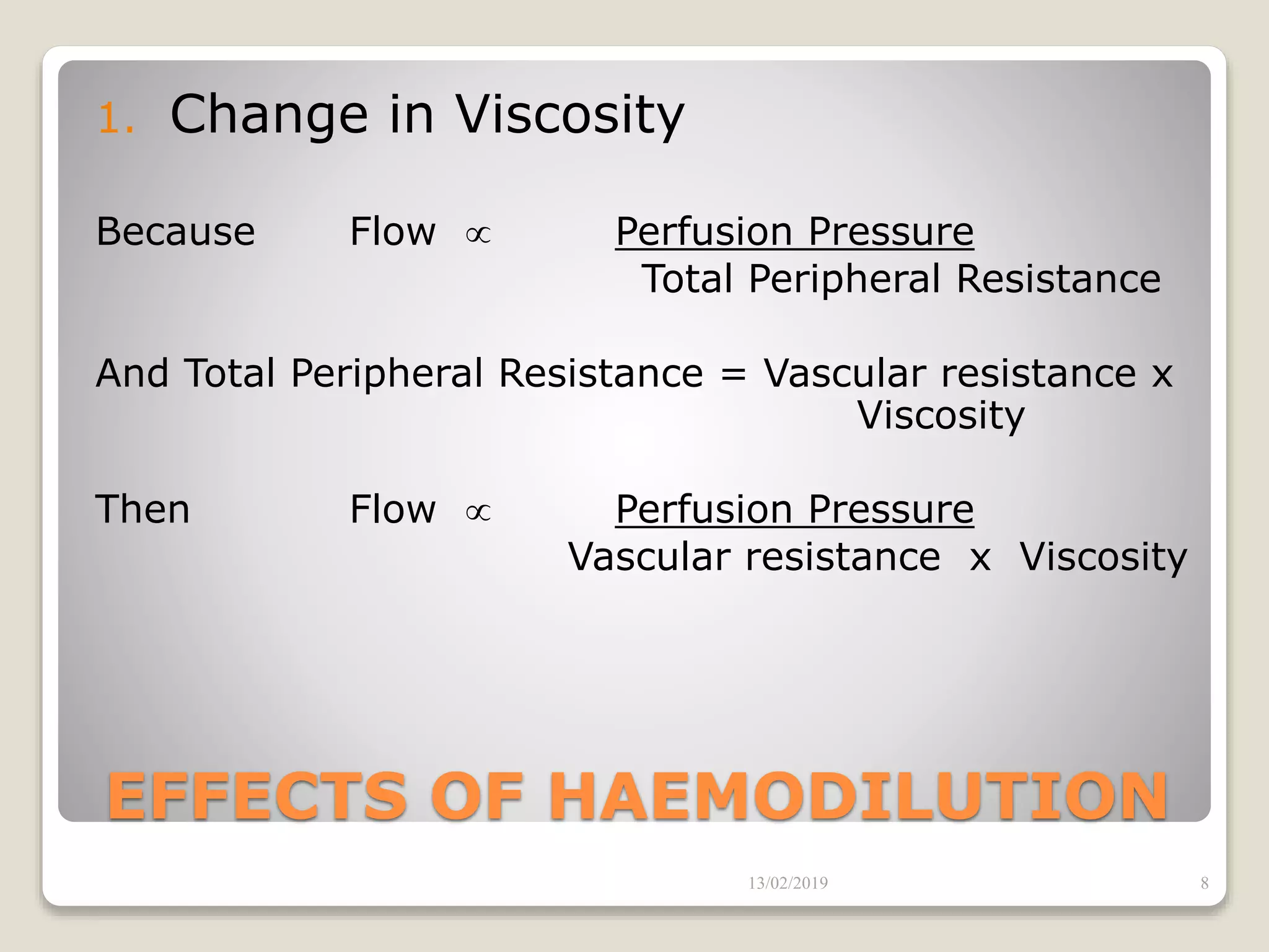 EFFECTS OF HAEMODILUTION
1. Change in Viscosity
Because Flow  Perfusion Pressure
Total Peripheral Resistance
And Total Peripheral Resistance = Vascular resistance x
Viscosity
Then Flow  Perfusion Pressure
Vascular resistance x Viscosity
13/02/2019 8
 