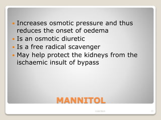 MANNITOL
 Increases osmotic pressure and thus
reduces the onset of oedema
 Is an osmotic diuretic
 Is a free radical scavenger
 May help protect the kidneys from the
ischaemic insult of bypass
13/02/2019 27
 