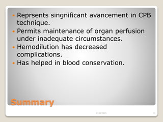 Summary
 Reprsents singnificant avancement in CPB
technique.
 Permits maintenance of organ perfusion
under inadequate circumstances.
 Hemodilution has decreased
complications.
 Has helped in blood conservation.
13/02/2019 35
 