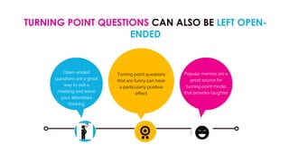 TURNING POINT QUESTIONS CAN ALSO BE LEFT OPEN-
ENDED
Open-ended
questions are a great
way to exit a
meeting and leave
your attendees
thinking
Turning point questions
that are funny can have
a particularly positive
effect
Popular memes are a
great source for
turning point media
that provoke laughter
 
