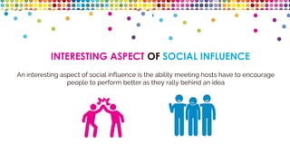 INTERESTING ASPECT OF SOCIAL INFLUENCE
An interesting aspect of social influence is the ability meeting hosts have to encourage
people to perform better as they rally behind an idea
 
