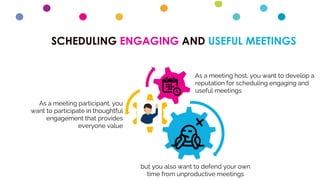 SCHEDULING ENGAGING AND USEFUL MEETINGS
As a meeting host, you want to develop a
reputation for scheduling engaging and
useful meetings
As a meeting participant, you
want to participate in thoughtful
engagement that provides
everyone value
but you also want to defend your own
time from unproductive meetings
 