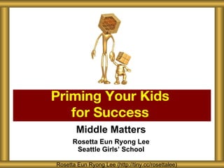 Middle Matters Rosetta Eun Ryong Lee Seattle Girls ’ School Priming Your Kids  for Success  Rosetta Eun Ryong Lee (http://tiny.cc/rosettalee) 