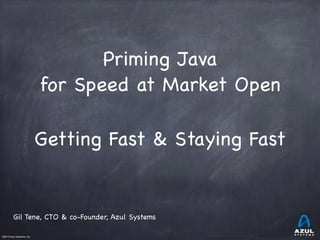 ©2013 Azul Systems, Inc.	
 	
 	
 	
 	
 	
Priming Java

for Speed at Market Open

!
Getting Fast & Staying Fast

Gil Tene, CTO & co-Founder, Azul Systems
 