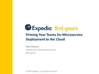 Priming	
  Your	
  Teams	
  for	
  Microservice	
  
Deployment	
  to	
  the	
  Cloud
Matt	
  Callanan
linkedin.com/in/matthewcallanan
@mcallana
©	
  2015	
  Expedia,	
  Inc.	
  All	
  rights	
  reserved.
 