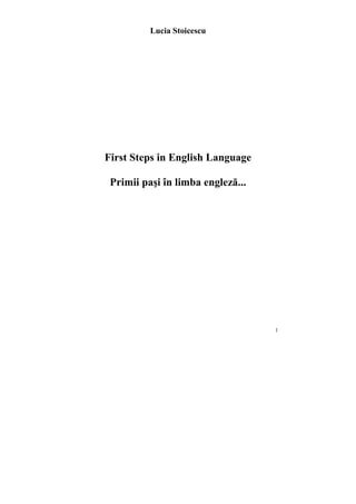 Lucia Stoicescu




First Steps in English Language

 Primii paşi în limba engleză...




                                   1
 