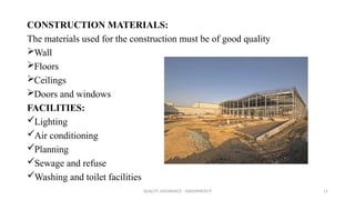 QUALITY ASSURANCE - DAKSHINESH P 11
CONSTRUCTION MATERIALS:
The materials used for the construction must be of good quality
Wall
Floors
Ceilings
Doors and windows
FACILITIES:
Lighting
Air conditioning
Planning
Sewage and refuse
Washing and toilet facilities
 
