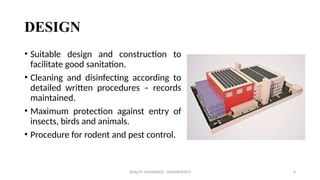 QUALITY ASSURANCE - DAKSHINESH P 6
DESIGN
• Suitable design and construction to
facilitate good sanitation.
• Cleaning and disinfecting according to
detailed written procedures – records
maintained.
• Maximum protection against entry of
insects, birds and animals.
• Procedure for rodent and pest control.
 