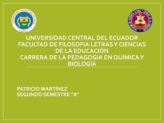 UNIVERSIDAD CENTRAL DEL ECUADOR
FACULTAD DE FILOSOFIA LETRASY CIENCIAS
DE LA EDUCACIÓN
CARRERA DE LA PEDAGOGIA EN QUÍMICAY
BIOLOGÍA
PATRICIO MARTÍNEZ
SEGUNDO SEMESTRE “A”
 
