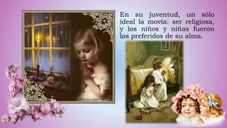 En su juventud, un sólo
ideal la movía: ser religiosa,
y los niños y niñas fueron
los preferidos de su alma.
 