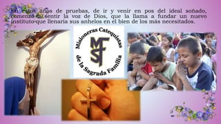 En estos años de pruebas, de ir y venir en pos del ideal soñado,
comenzó a sentir la voz de Dios, que la llama a fundar un nuevo
Instituto que llenaría sus anhelos en el bien de los más necesitados.
 
