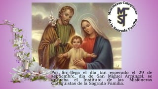 Por fin llega el día tan esperado el 29 de
septiembre, día de San Miguel Arcángel, se
aprueba el Instituto de las Misioneras
Catequistas de la Sagrada Familia.
 