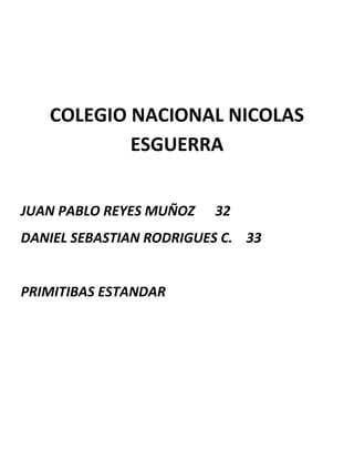 COLEGIO NACIONAL NICOLAS
           ESGUERRA


JUAN PABLO REYES MUÑOZ   32
DANIEL SEBASTIAN RODRIGUES C. 33


PRIMITIBAS ESTANDAR
 