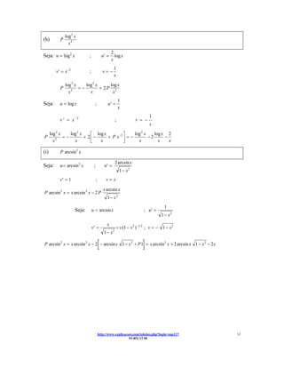 log2 x
(h)        P
                 x2
                                                     2
Seja: u = log2 x             ;                u′ =     log x
                                                     x
                                                      1
         v′ = x −2           ;                v=−
                                                      x

               log 2 x    log 2 x     log x
           P       2
                       =−         + 2P 2
                 x          x          x
                                                            1
Seja:      u = log x               ;             u′ =
                                                            x
                                                                                1
           v ′ = x −2                                   ;              v = −
                                                                                x
      log 2 x    log 2 x    ⎡ log x          ⎤     log 2 x    log x 2
P             =−         + 2⎢ −     + P x −2 ⎥ = −         −2      −
                            ⎣                ⎦
          2
        x          x            x                    x          x    x

(i)        P arcsin2 x

                                                        2 arcsin x
Seja:      u = arcsin2 x          ;            u′ =
                                                             1 − x2
           v′ = 1                     ;         v=x

                                              x arcsin x
P arcsin 2 x = x arcsin 2 x − 2 P
                                                 1 − x2
                                                                                         1
                     Seja:       u = arcsin x                                ; u′ =
                                                                                       1 − x2
                                                x
                                 v′ =                       = x (1 − x 2 ) −1 2 ; v = − 1 − x 2
                                               1 − x2

                                          [                                 ]
P arcsin 2 x = x arcsin 2 x − 2 − arcsin x 1 − x 2 + P 1 = x arcsin 2 x + 2 arcsin x 1 − x 2 − 2x




                                          http://www.explicacoes.com/tabelas.php?login=sup117       12
                                                              93 852 13 50
 