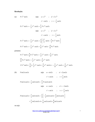 Resolução:


(a)        P e 2 x sin 3x                seja:      u = e2 x      ;    u′ = 2 e2 x

                                                                                1
                                                    v′ = sin 3x ;       v = −     cos 3x
                                                                                3
                                  1 2x        2
           P e 2 x sin 3x = −       e cos 3x + P e 2 x cos 3x
                                  3           3

                                         seja:      u = e2 x      ;    u′ = 2 e2 x

                                                                               1
                                                    v ′ = cos 3x ;       v =     sin 3x
                                                                               3

                                  1 2x        2 ⎡ e2 x         2               ⎤
           P e 2 x sin 3x = −       e cos 3x + ⎢       sin 3x − P e 2 x sin 3x ⎥
                                  3           3⎣ 3             3               ⎦
                                  1 2x        2              4
           P e 2 x sin 3x = −       e cos 3x + e 2 x sin 3x − P e 2 x sin 3x
                                  3           9              9
portanto:
                              4                   1              2
           P e 2 x sin 3x +     P e 2 x sin 3x = − e 2 x cos 3x + e 2 x sin 3x
                              9                   3              9
           13                   1              2
              P e 2 x sin 3x = − e 2 x cos 3x + e 2 x sin 3x
           9                    3              9
                              9   1             2                  3              2 2x
           P e2 x sin 3x =      (− e2 x cos 3x + e2 x sin 3x ) = − e2 x cos 3x +    e sin 3x
                              13 3              9                 13             13


(b)        P sin 2x cos 3x                         seja:       u = sin 2x       ;       u′ = 2 cos 2x

                                                                                             1
                                                               v ′ = cos 3x         ;   v=     sin 3x
                                                                                             3
                                  1                2
           P sin 2x cos 3x =        sin 2x sin 3x − P cos 2x sin 3x
                                  3                3
                                                   seja:       u = cos 2x        ;      u′ = − 2 sin 2x

                                                                                               1
                                                               v ′ = sin 3x         ;    v=−     cos 3x
                                                                                               3
                                  1                2⎡ 1                2              ⎤
           P sin 2x cos 3x =        sin 2x sin 3x − ⎢ − cos 2x cos 3x − sin 2x cos 3x ⎥
                                  3                3⎣ 3                3              ⎦
                                  1                  2               4
                              =     sin 2x sin 3x 6 + cos 2x cos 3x + sin 2x cos 3x
                                  3                  9               9
ou seja:

                                    http://www.explicacoes.com/tabelas.php?login=sup117                   5
                                                        93 852 13 50
 
