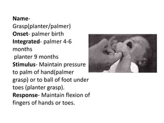 NameGrasp(planter/palmer)
Onset- palmer birth
Integrated- palmer 4-6
months
planter 9 months
Stimulus- Maintain pressure
t...