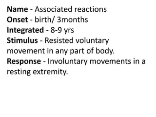 Name - Associated reactions
Onset - birth/ 3months
Integrated - 8-9 yrs
Stimulus - Resisted voluntary
movement in any part...
