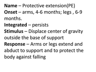 Name – Protective extension(PE)
Onset – arms, 4-6 months; legs , 6-9
months.
Integrated – persists
Stimulus – Displace cen...