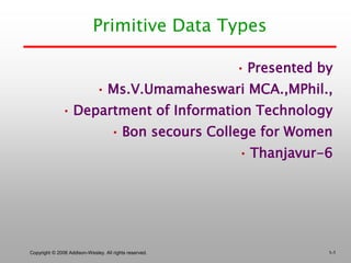 Primitive Data Types
• Presented by
• Ms.V.Umamaheswari MCA.,MPhil.,
• Department of Information Technology
• Bon secours College for Women
• Thanjavur-6
Copyright © 2006 Addison-Wesley. All rights reserved. 1-1
 