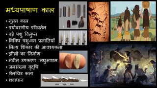 मध्यपाषाण काल
• नूिन काल
• पयाथवरणीय पररविथन
• बड़े पशु ववलुति
• ववववध पशु-वन प्रजातियाूँ
• तनत्सय सशकार की आवचयकिा
• झीलों का तनमाथण
• नवीन उपकरण :लघुआशम
• जनिंख्या वृद्चध
• शैलचचत्र कला
• शवाधान
 