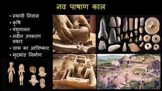 नव पाषाण काल
• स्र्ायी तनवाि
• कृ वष
• पशुपालन
• नवीन उपकरण
प्रकार
• चाक का आववष्कार
• मृदभांड तनमाथण
 