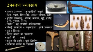 उपकरण व्यविाय
• पाषाण उपकरण : क
ु ल्हाडड़याूँ, बिुले,
छेनी, हर्ोड़े, सिल-लोढ़े, गोफन पाषाण, ब्लैड
• अिस्र् उपकरण : बेधक, बाणाग्र, िुई, हर्ोड़े,
छेनी, क
ु दाल, चचमटा
• चचराूँद : बहु आयामी अर्थव्यवस्र्ा
• तनराई उपकरण + बिुला/हल : कृ वष उपकरण
• िुई : सिलाई
• चमड़ा काटने का उपकरण
• हड्डी की : बुनाई
• कछ
ु ए की हड्डी : चूड़ी तनमाथण
• उपकरण बनाने क
े उपकरण
 