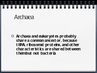 Archaea Archaea and eukaryotes probably share a common ancestor, because tRNA, ribosomal proteins, and other characteristics are shared between them but not bacteria 
