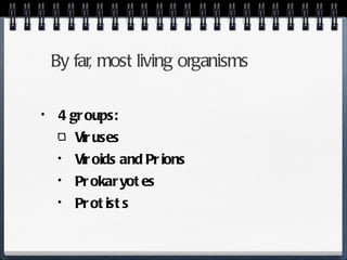 By far, most living organisms 4 groups: Viruses Viroids and Prions Prokaryotes Protists 