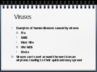 Viruses Examples of human diseases caused by viruses Flu SARS West Nile HIV/ AIDS Ebola Viruses can travel around the world on an airplane, leading to their quick and easy spread 