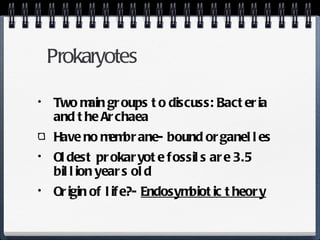 Prokaryotes Two main groups to discuss: Bacteria and the Archaea Have no membrane- bound organelles Oldest prokaryote fossils are 3.5 billion years old Origin of life?-  Endosymbiotic theory 