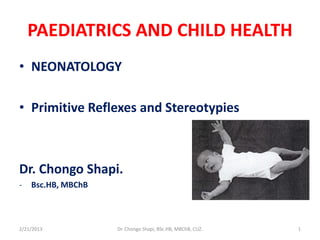 PAEDIATRICS AND CHILD HEALTH
• NEONATOLOGY
• Primitive Reflexes and Stereotypies
Dr. Chongo Shapi.
- Bsc.HB, MBChB
2/21/2013 Dr. Chongo Shapi, BSc.HB, MBChB, CUZ. 1
 