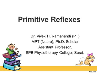 Primitive Reflexes
Dr. Vivek H. Ramanandi (PT)
MPT (Neuro), Ph.D. Scholar
Assistant Professor,
SPB Physiotherapy College, Surat.
 