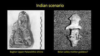 Indian scenario
Baghor Upper Palaeolithic shrine Belan valley mother goddess?
 