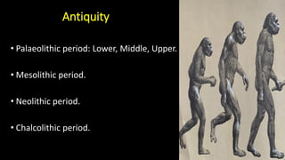 Antiquity
• Palaeolithic period: Lower, Middle, Upper.
• Mesolithic period.
• Neolithic period.
• Chalcolithic period.
 