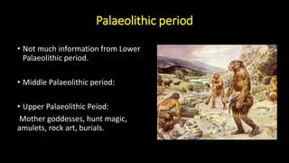 Palaeolithic period
• Not much information from Lower
Palaeolithic period.
• Middle Palaeolithic period:
• Upper Palaeolithic Peiod:
Mother goddesses, hunt magic,
amulets, rock art, burials.
 