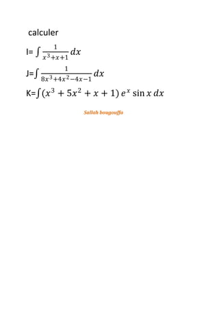 calculer
I=
1
𝑥3+𝑥+1
𝑑𝑥
J=
1
8𝑥3+4𝑥2−4𝑥−1
𝑑𝑥
K= (𝑥3
+ 5𝑥2
+ 𝑥 + 1) 𝑒 𝑥
sin 𝑥 𝑑𝑥
Sallah bougouffa
 