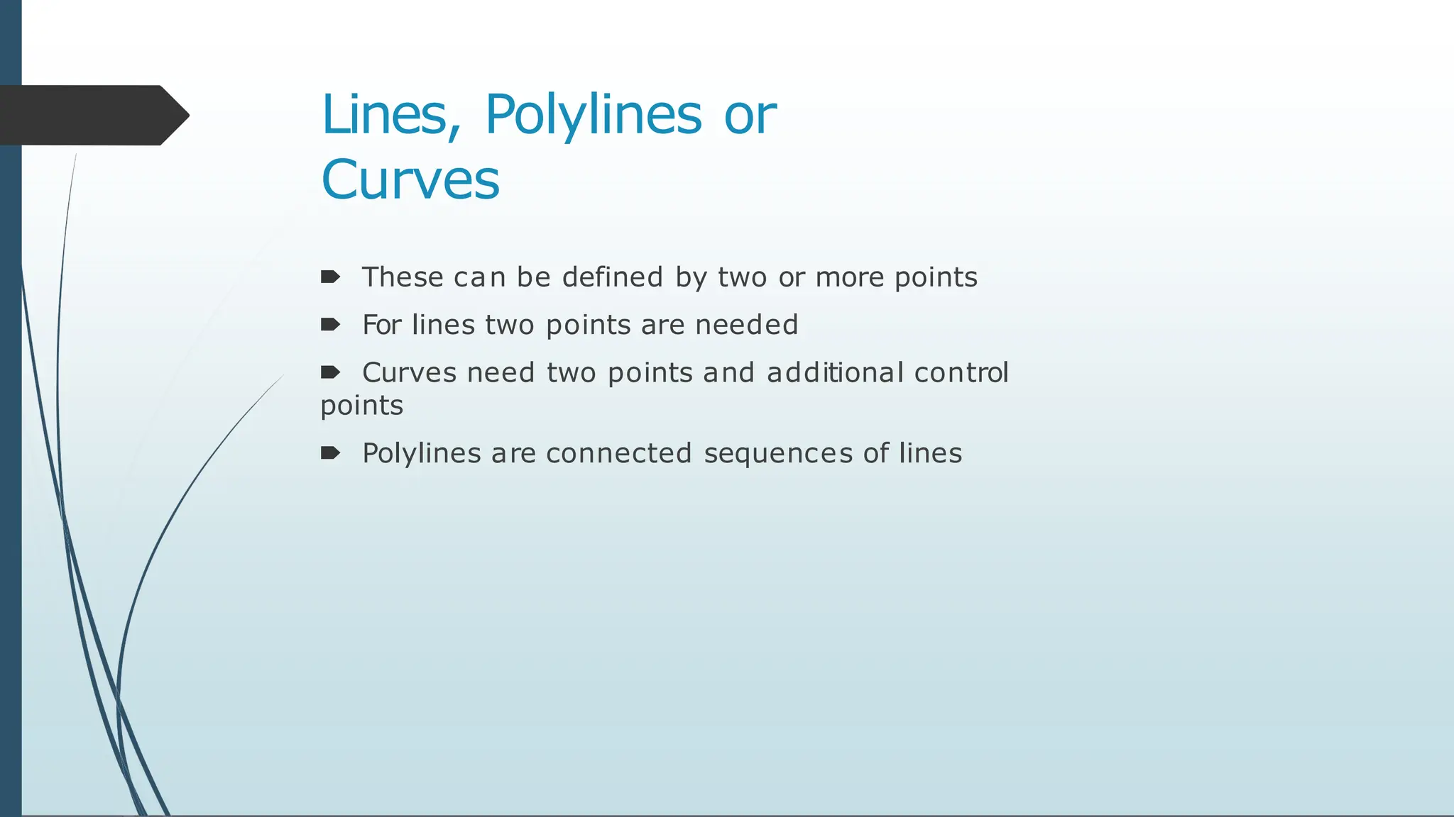 Lines, Polylines or
Curves
🠶 These can be defined by two or more points
🠶 For lines two points are needed
🠶 Curves need two points and additional control
points
🠶 Polylines are connected sequences of lines
 