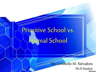 Primitive School vs.
Formal School
Ms. Lorabelle M. Salvadora
Ph.D Student
 