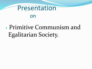 Presentation
on
 Primitive Communism and
Egalitarian Society.
 