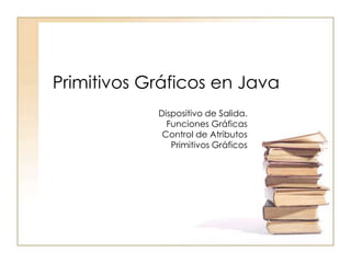 Primitivos Gráficos en Java
Dispositivo de Salida.
Funciones Gráficas
Control de Atributos
Primitivos Gráficos
 