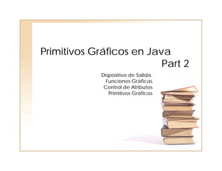 Primitivos Gráficos en Java
Part 2
Dispositivo de Salida.
Funciones Gráficas
Control de Atributos
Primitivos Gráficos
 