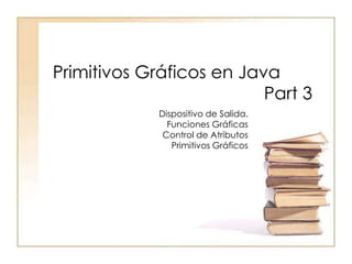 Primitivos Gráficos en Java
Part 3
Dispositivo de Salida.
Funciones Gráficas
Control de Atributos
Primitivos Gráficos
 