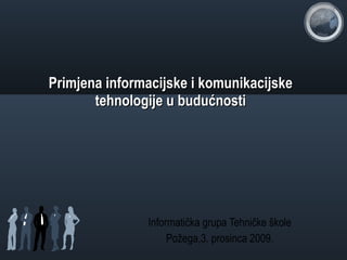 Primjena informacijske i komunikacijske tehnologije u budućnosti Informatička grupa Tehničke škole Požega,3. prosinca 2009. 