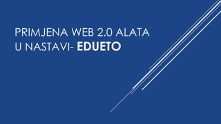 PRIMJENA WEB 2.0 ALATA
U NASTAVI- EDUETO
 