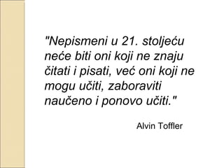 &quot;Nepismeni u 21. stoljeću neće biti oni koji ne znaju čitati i pisati, već oni koji ne mogu učiti, zaboraviti naučeno i ponovo učiti.&quot; Alvin Toffler  