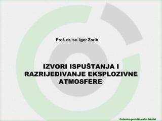 Rudarsko-geološko-naftni fakultetRudarsko-geološko-naftni fakultet
IZVORIIZVORI ISPUŠTANJA IISPUŠTANJA I
RAZRIJEĐIVANJE EKSPLOZIVNERAZRIJEĐIVANJE EKSPLOZIVNE
ATMOSFEREATMOSFERE
Prof. dr. sc. Igor Zorić
 