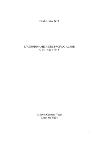 Elaborato N°1

L’AERODINAMICA DEL PROFILO ALARE
Gottingen 648

..

Allievo: Gennaro Tucci
Matr: M53/234

1

 