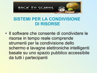 SISTEMI PER LA CONDIVISIONE  DI RISORSE Il software che consente di condividere le risorse in tempo reale comprende strumenti per la condivisione dello schermo e lavagne elettroniche intelligenti basate su uno spazio pubblico accessibile da tutti i partecipanti 