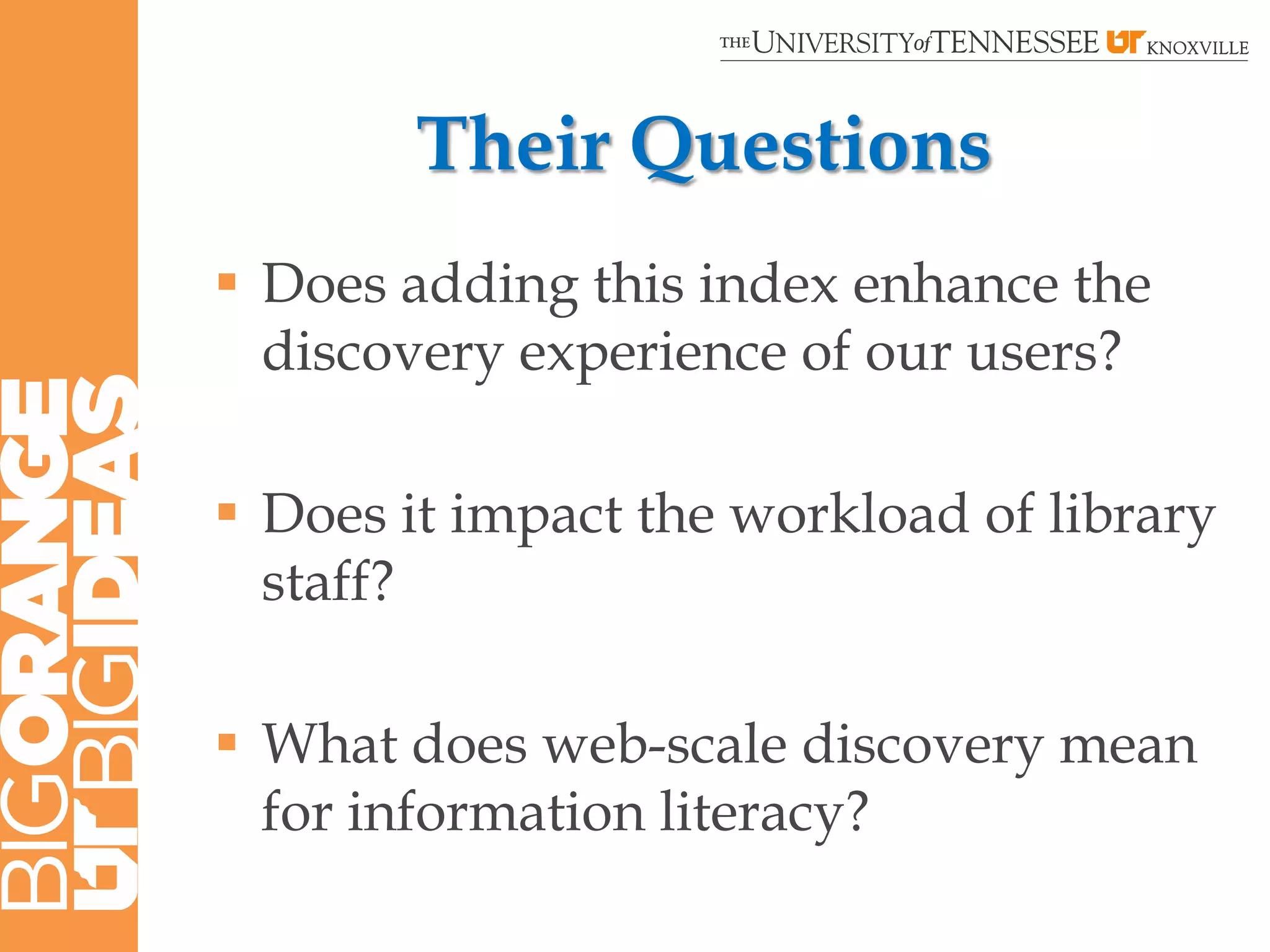 Their Questions
 Does adding this index enhance the
  discovery experience of our users?

 Does it impact the workload of library
  staff?

 What does web-scale discovery mean
  for information literacy?
 